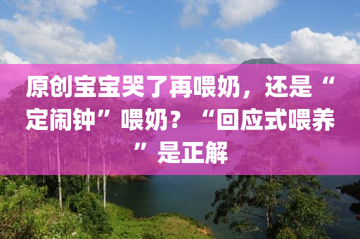 原創(chuàng)寶寶哭了再喂奶，還是“定鬧鐘”喂奶？“回應(yīng)式喂養(yǎng)”是正解