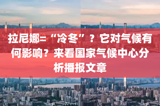 拉尼娜=“冷冬”？它對氣候有何影響？來看國家氣候中心分析播報文章液壓動力機械,元件制造