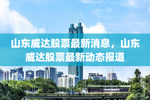 山液壓動力機械,元件制造東威達股票最新消息，山東威達股票最新動態(tài)報道