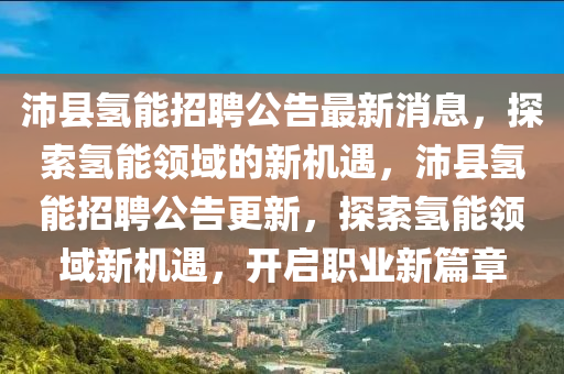 沛縣氫能招聘公告最新消息，探索氫能領(lǐng)域的新機(jī)遇，沛縣氫能招聘公告更新，探索氫能領(lǐng)域新機(jī)遇，開啟職業(yè)新篇章