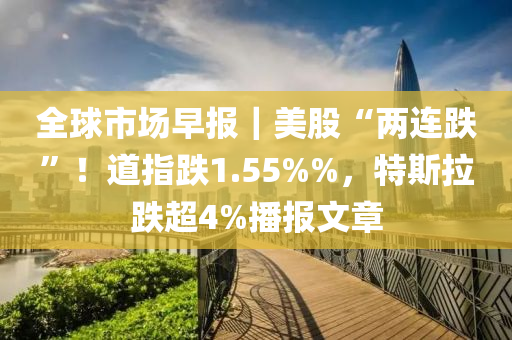 全球市場早報｜美股“兩連跌”！道指跌1.55%%，特斯拉跌超4%播報文章