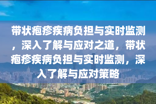 帶狀皰疹疾病負擔與實時監(jiān)測，深入了解與應對之道，帶狀皰疹疾病負擔與實時監(jiān)測，深入了解與應對策略