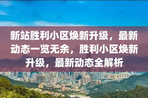 新站勝利小區(qū)煥新升級，最新動態(tài)一覽無余，勝利小區(qū)煥新升級，最新動態(tài)全解析