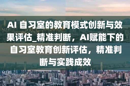 AI 自習室的教育模式創(chuàng)新與效果評估_精準判斷，AI賦能下的自習室教育創(chuàng)新評估，精準判斷與實踐成效