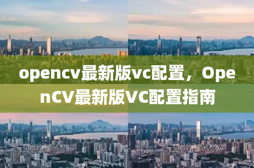 opencv最新版vc配置，OpenCV最新版VC配置指南