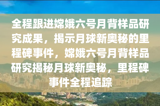 全程跟進(jìn)嫦娥六號(hào)月背樣品研究成果，揭示月球新奧秘的里程碑事件，嫦娥六號(hào)月背樣品研究揭秘月球新奧秘，里程碑事件全程追蹤