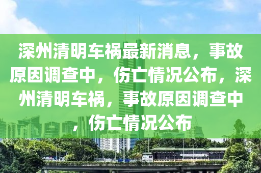 深州清明車禍最新消息，事故原因調查中，傷亡情況公布，深州清明車禍，事故原因調查中，傷亡情況公布