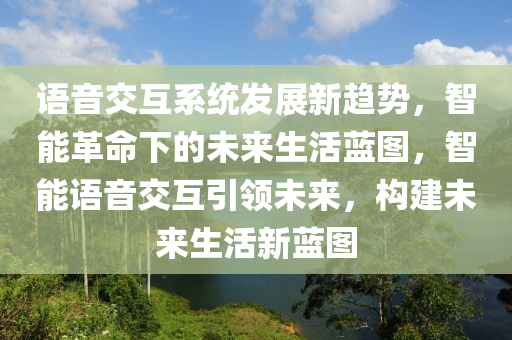 語音交互系統(tǒng)發(fā)展新趨勢，智能革命下的未來生活藍圖，智能語音交互引領未來，構建未來生活新藍圖