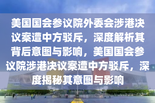 美國國會參議院外委會涉港決議案遭中方駁斥，深度解析其背后意圖與影響，美國國會參議院涉港決議案遭中方駁斥，深度揭秘其意圖與影響液壓動力機(jī)械,元件制造