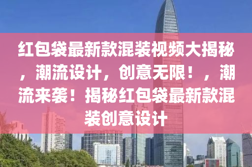 紅包袋最新款混裝視頻大揭秘，潮流設計，創(chuàng)意無限！，潮流來襲！揭秘紅包袋最新款混裝創(chuàng)意設計