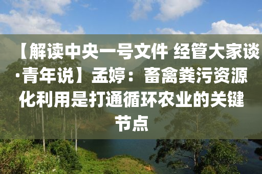 【解讀中央一號文件 經(jīng)管大家談·青年說】孟婷：畜禽糞污資源化利用是打通循環(huán)農(nóng)業(yè)的關(guān)鍵節(jié)點(diǎn)