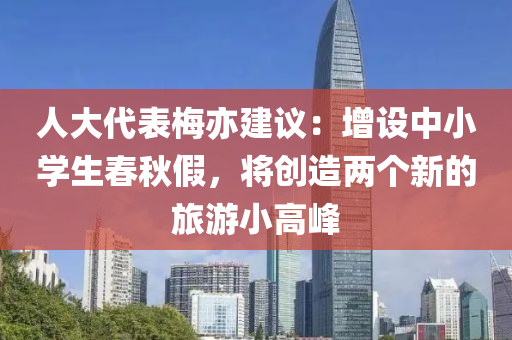 人大代表梅亦建議：增設(shè)中小學(xué)生春秋假，將創(chuàng)造兩個(gè)新的旅游小高峰液壓動(dòng)力機(jī)械,元件制造