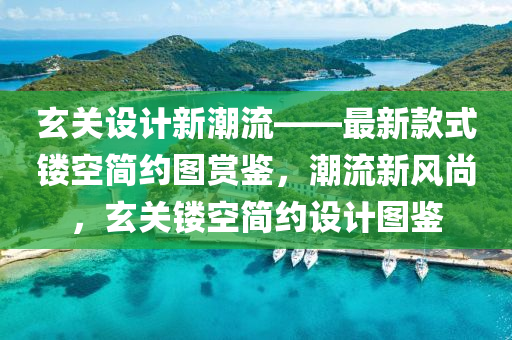 玄關設計新潮流——最新款式鏤空簡約圖賞鑒，潮流新風尚，玄關鏤空簡約設計圖鑒