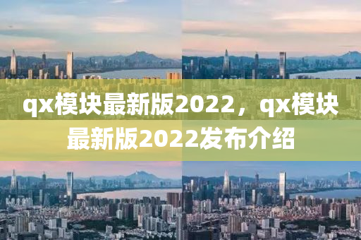 qx模塊最新版2022，qx模塊最新版2022發(fā)布介紹