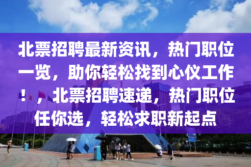 北票招聘最新資訊，熱門職位一覽，助你輕松找到心儀工作！，北票招聘速遞，熱門職位任你選，輕松求職新起點(diǎn)