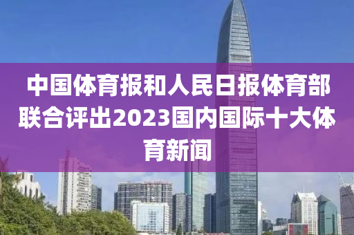 中國體育報和人液壓動力機械,元件制造民日報體育部聯(lián)合評出2023國內(nèi)國際十大體育新聞