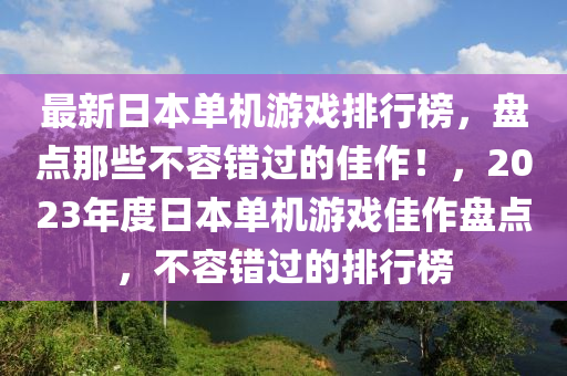 最新日本單機(jī)游戲排行榜，盤點(diǎn)那些不容錯(cuò)過(guò)的佳作！，2023年度日本單機(jī)游戲佳作盤點(diǎn)，不容錯(cuò)過(guò)的排行榜