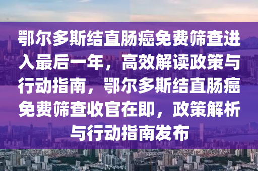 鄂爾多斯結(jié)直腸癌免費篩查進(jìn)入最后一年，高效解讀政策與行動指南，鄂爾多斯結(jié)直腸癌免費篩查收官在即，政策解析與行動指南發(fā)布液壓動力機(jī)械,元件制造