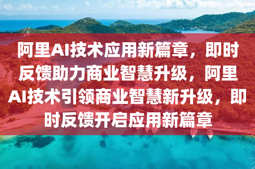 阿里AI技術應用新篇章，即時反饋助力商業(yè)智慧升級，阿里AI技術引領商業(yè)智慧新升級，即時反饋開啟應用新篇章