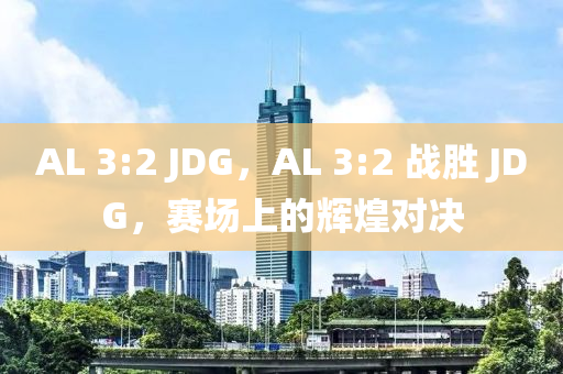 AL 3:2 JDG，AL 3:2 戰(zhàn)勝 JDG，賽場上的輝煌對決液壓動力機(jī)械,元件制造