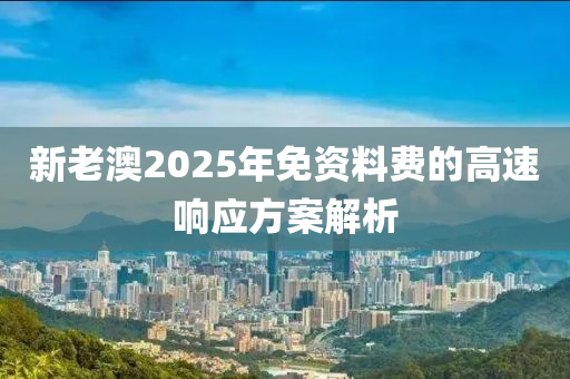 新老澳2025年免資料費的高速響應(yīng)方案解析