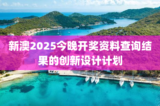 新澳2025今晚開(kāi)獎(jiǎng)資料查詢結(jié)果的創(chuàng)新設(shè)計(jì)計(jì)劃