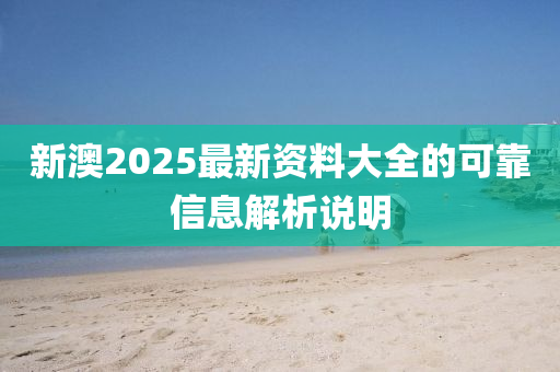 新澳2025最新資料大全的可靠信息解析說明