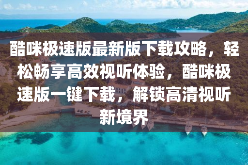 酷咪極速版最新版下載攻略，輕松暢享高效視聽體驗，酷咪極速版一鍵下載，解鎖高清視聽新境界