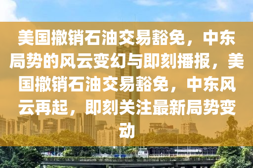 美國撤銷石油交易豁免，中東局勢的風(fēng)云變幻與即刻播報，美國撤銷石油交易豁免，中東風(fēng)云再起，即刻關(guān)注最新局勢變動