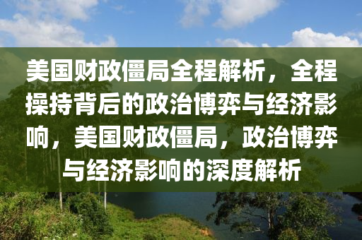 美國(guó)財(cái)政僵局全程解析，全程操持背后的政治博弈與經(jīng)濟(jì)影響，美國(guó)財(cái)政僵局，政治博弈與經(jīng)濟(jì)影響的深度解析