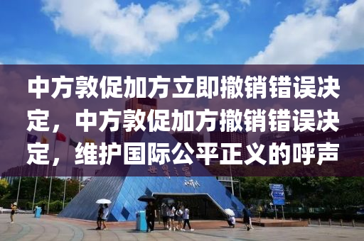 中方敦促加方立即撤銷錯誤決定，中方敦促加方撤銷錯誤決定，維護國際公平正義的呼聲液壓動力機械,元件制造