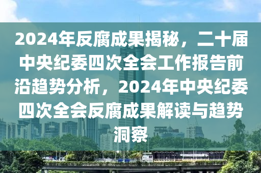 2024年反腐成果揭秘，二十屆中央紀(jì)委四次全會(huì)工作報(bào)告前沿趨勢(shì)分析，2024年中央紀(jì)委四次全會(huì)反腐成果解讀與趨勢(shì)洞察