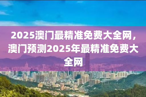 2025澳門最精準免費大全網，澳門預測2025年最精準免費大全網液壓動力機械,元件制造