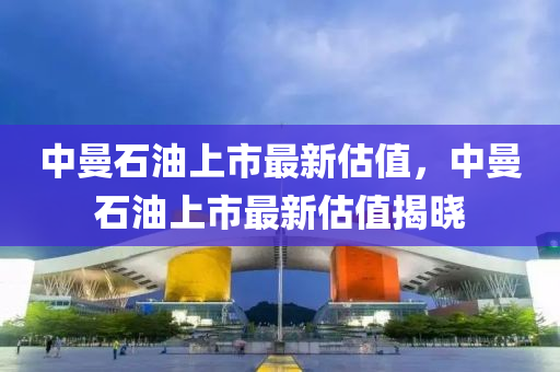 中曼石油上市最新估值，中曼石油上市最新估值揭曉液壓動力機械,元件制造