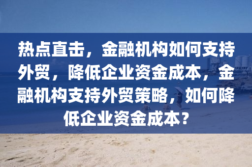 熱點直擊，金融機構如何支持外貿，降低企業(yè)資金成本，金融機構支持外貿策略，如何降低企業(yè)資金成本？液壓動力機械,元件制造