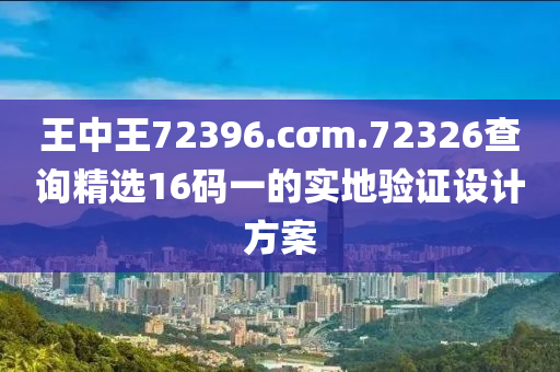 王中王72396.cσm.72326查詢精選16碼一的實地驗證設計方案