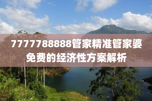 7777788888管家精準(zhǔn)管家婆免費的經(jīng)濟性方案解析