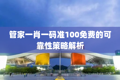 管家一肖一碼準(zhǔn)100免費的可靠性策略解析