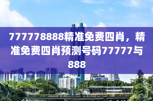 777778888精準免費四肖，精準免費四肖預測號碼77777與888