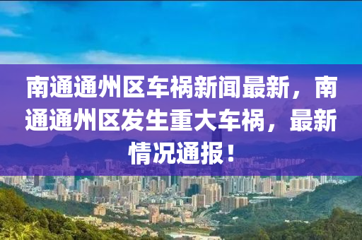 南通通州區(qū)車禍新聞最新，南通通州區(qū)發(fā)生重大車禍，最新情況通報！