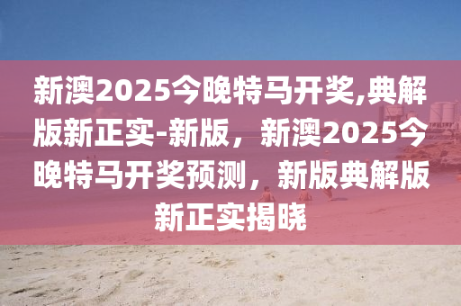 新澳2025今晚特馬開獎,典解版新正實-新版，新澳2025今晚特馬開獎預測，新版典解版新正實揭曉液壓動力機械,元件制造