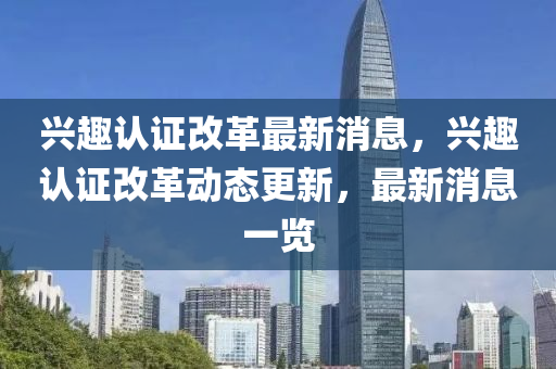 興趣認證改革最新消息，興趣認證改革動態(tài)更新，最新消息一覽