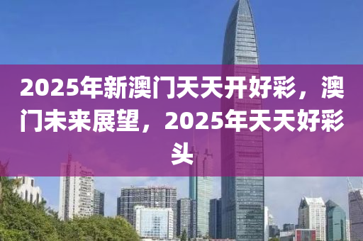 2025年新澳門天天開好彩，澳門未來展望，2025年天天好彩頭液壓動力機械,元件制造