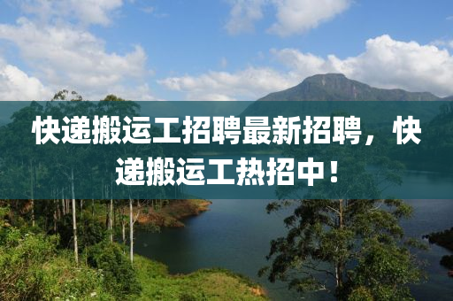 快遞搬運工招聘最新招聘，快遞搬運工熱招中！