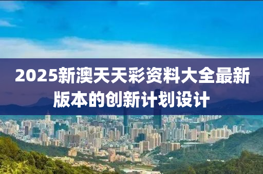 2025新澳天天彩資料大全最新版本的創(chuàng)新計劃設計