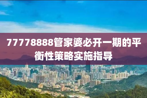 77778888管家婆必開一期的平衡性策略實(shí)施指導(dǎo)