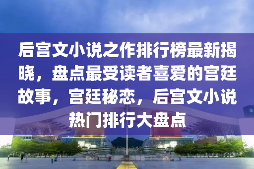 后宮文小說之作排行榜最新揭曉，盤點最受讀者喜愛的宮廷故事，宮廷秘戀，后宮文小說熱門排行大盤點