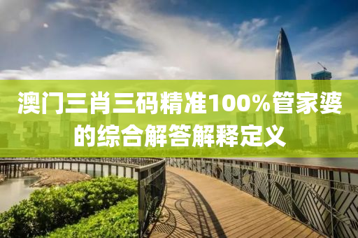 澳門三肖三碼精準(zhǔn)100%管家婆的綜合解答解釋定義