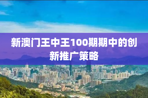 新澳門(mén)王中王100期期中的創(chuàng)新推廣策略