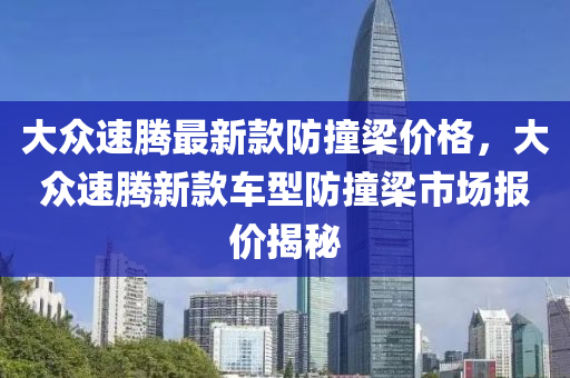 大眾速騰最新款防撞梁價格，大眾速騰新款車型防撞梁市場報價揭秘